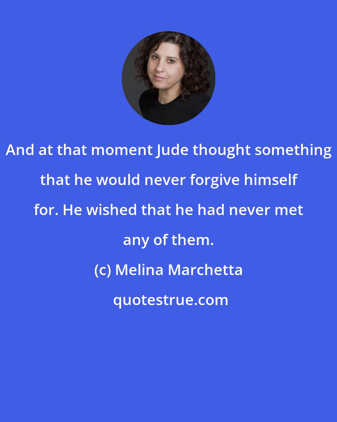 Melina Marchetta: And at that moment Jude thought something that he would never forgive himself for. He wished that he had never met any of them.