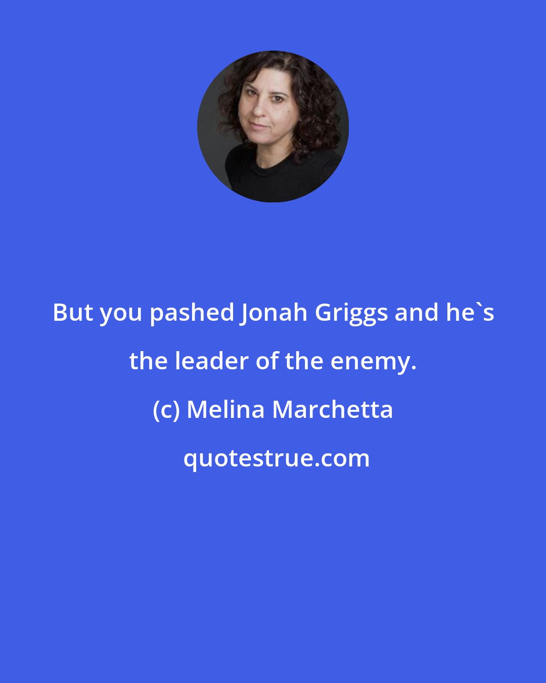 Melina Marchetta: But you pashed Jonah Griggs and he's the leader of the enemy.