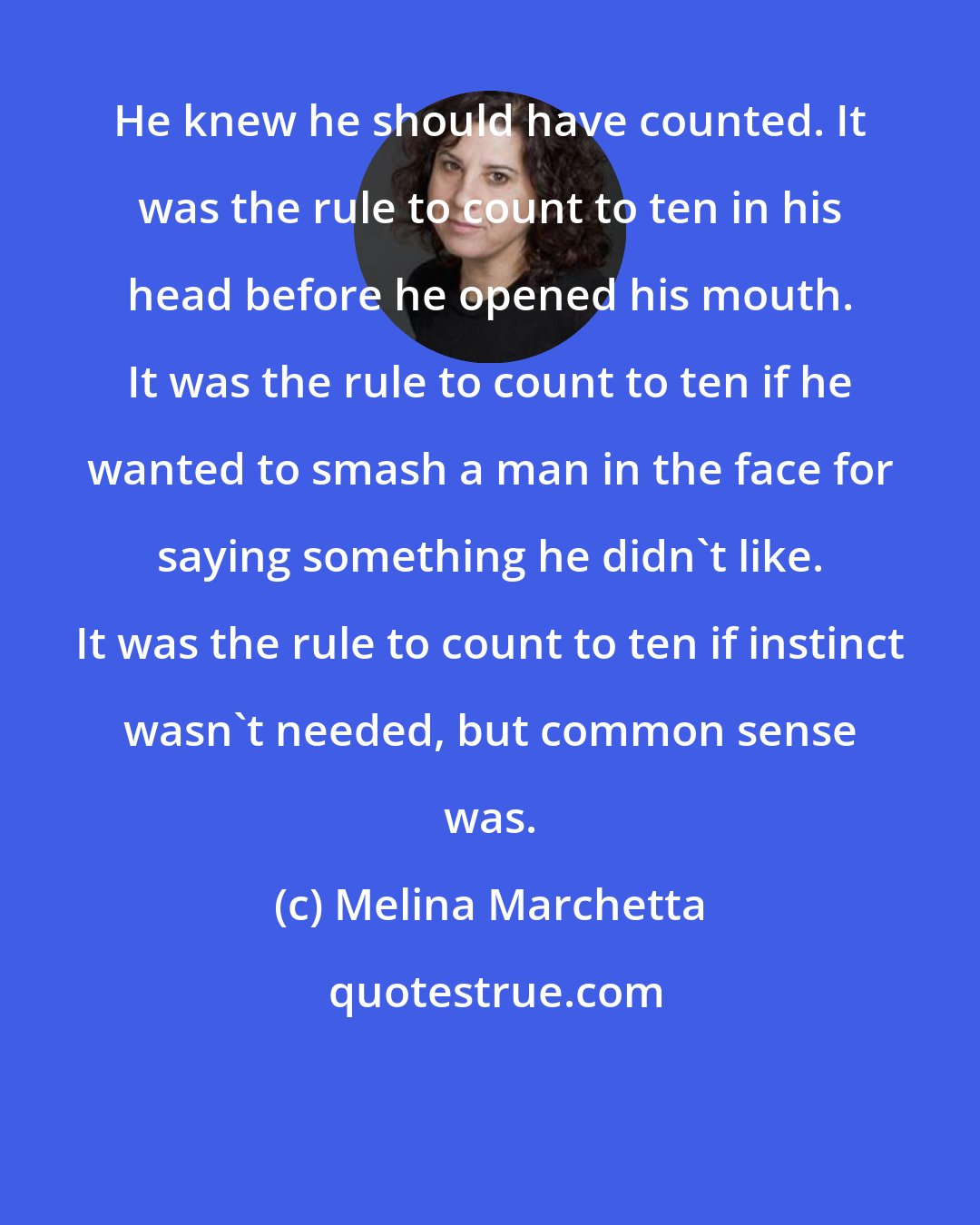 Melina Marchetta: He knew he should have counted. It was the rule to count to ten in his head before he opened his mouth. It was the rule to count to ten if he wanted to smash a man in the face for saying something he didn't like. It was the rule to count to ten if instinct wasn't needed, but common sense was.