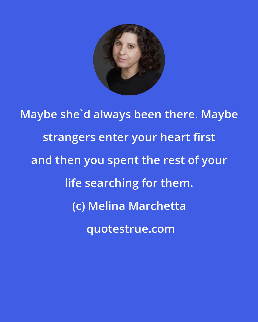 Melina Marchetta: Maybe she'd always been there. Maybe strangers enter your heart first and then you spent the rest of your life searching for them.