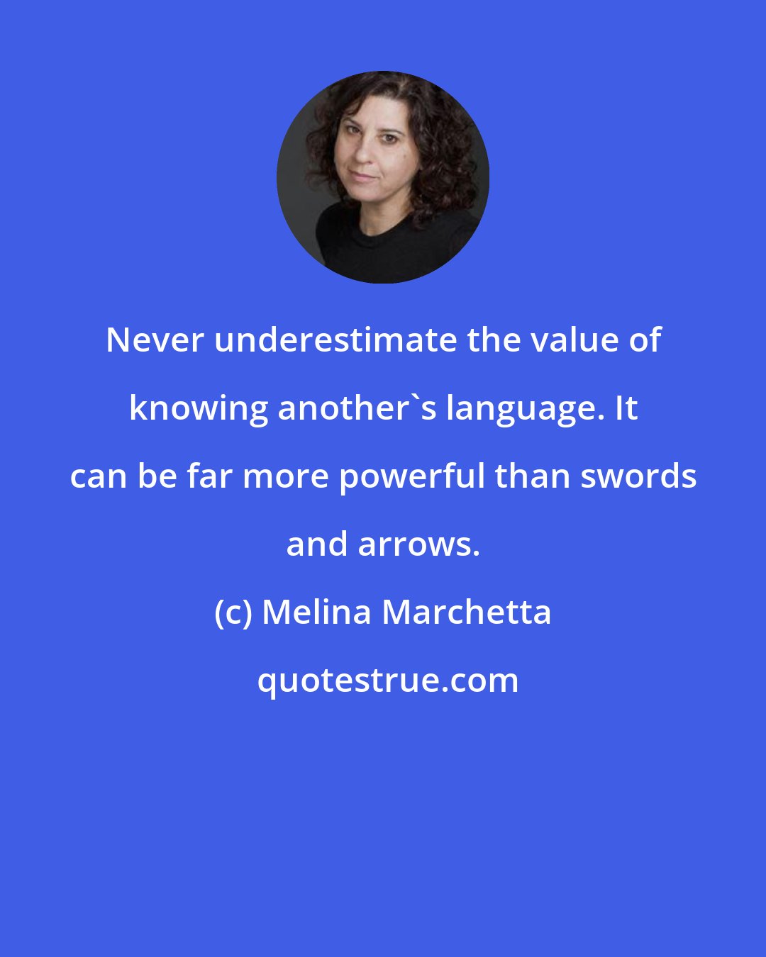 Melina Marchetta: Never underestimate the value of knowing another's language. It can be far more powerful than swords and arrows.