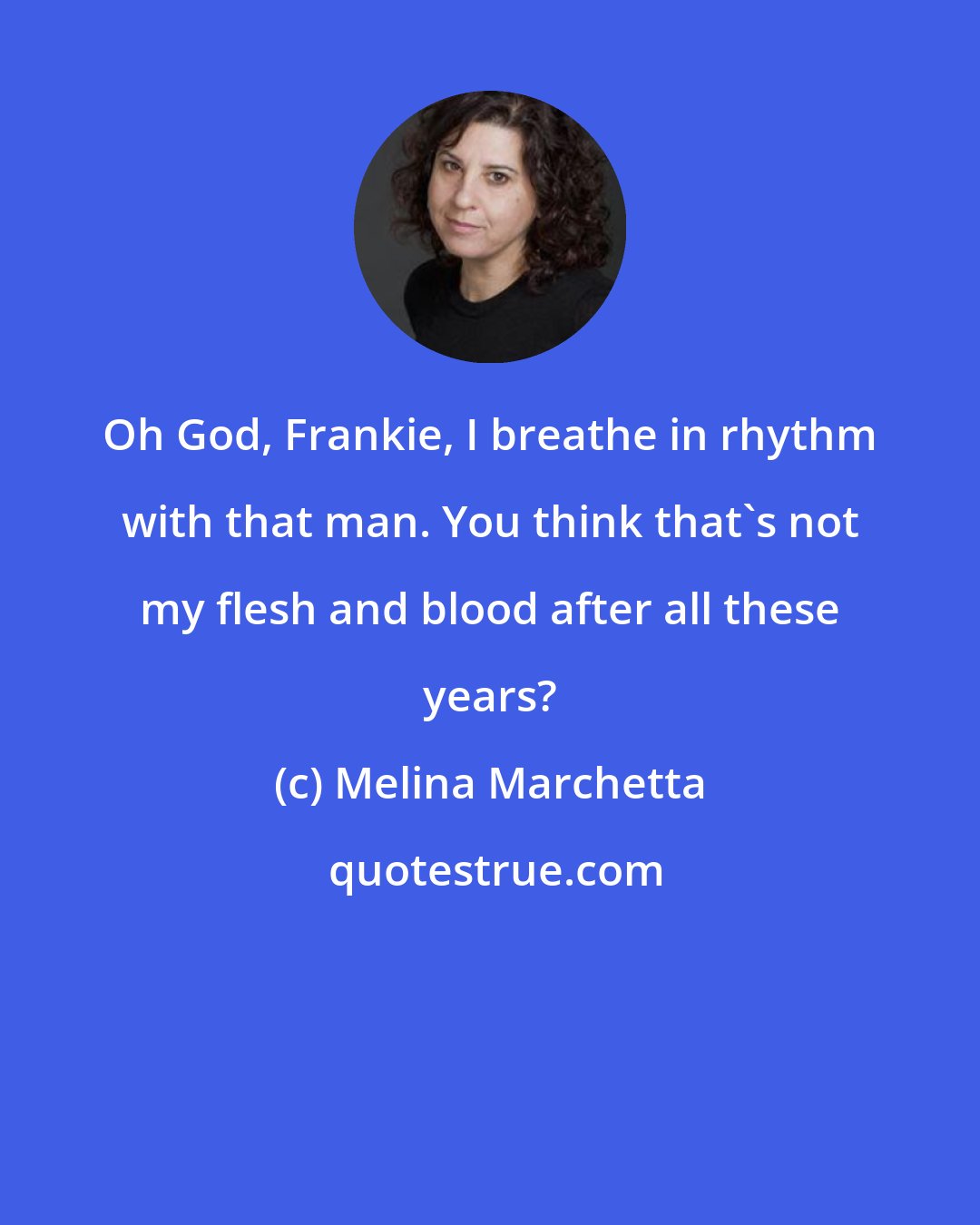 Melina Marchetta: Oh God, Frankie, I breathe in rhythm with that man. You think that's not my flesh and blood after all these years?