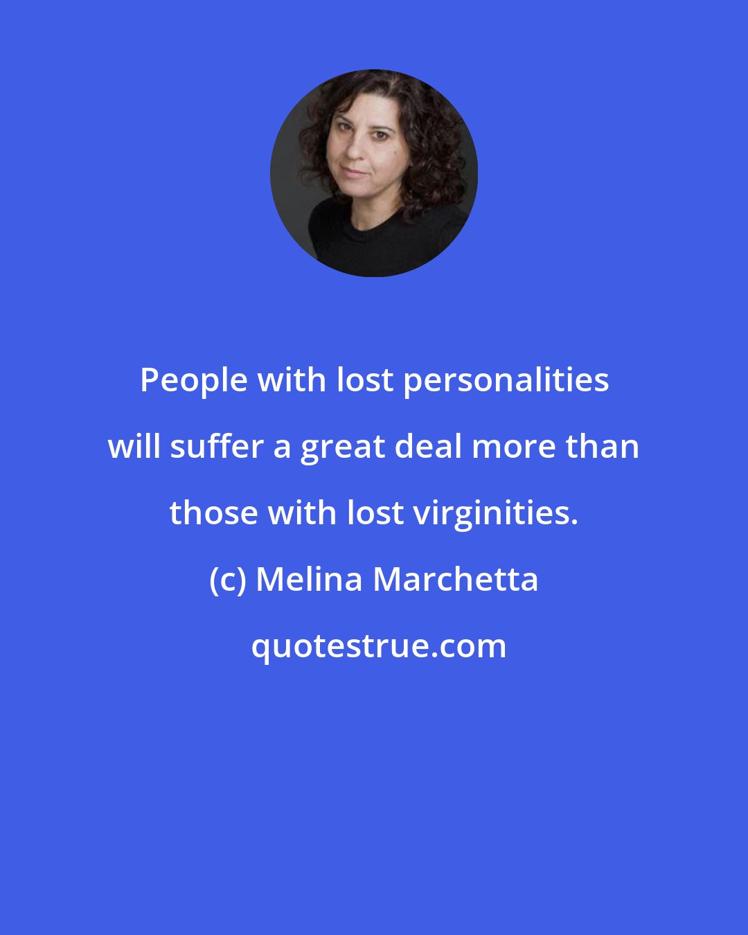 Melina Marchetta: People with lost personalities will suffer a great deal more than those with lost virginities.