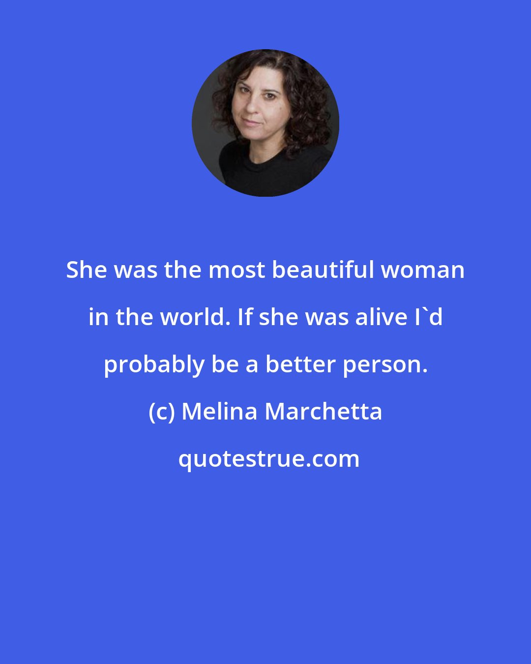 Melina Marchetta: She was the most beautiful woman in the world. If she was alive I'd probably be a better person.