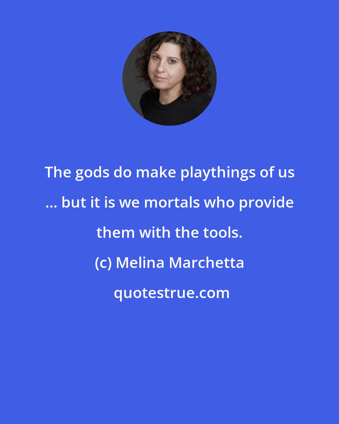 Melina Marchetta: The gods do make playthings of us ... but it is we mortals who provide them with the tools.