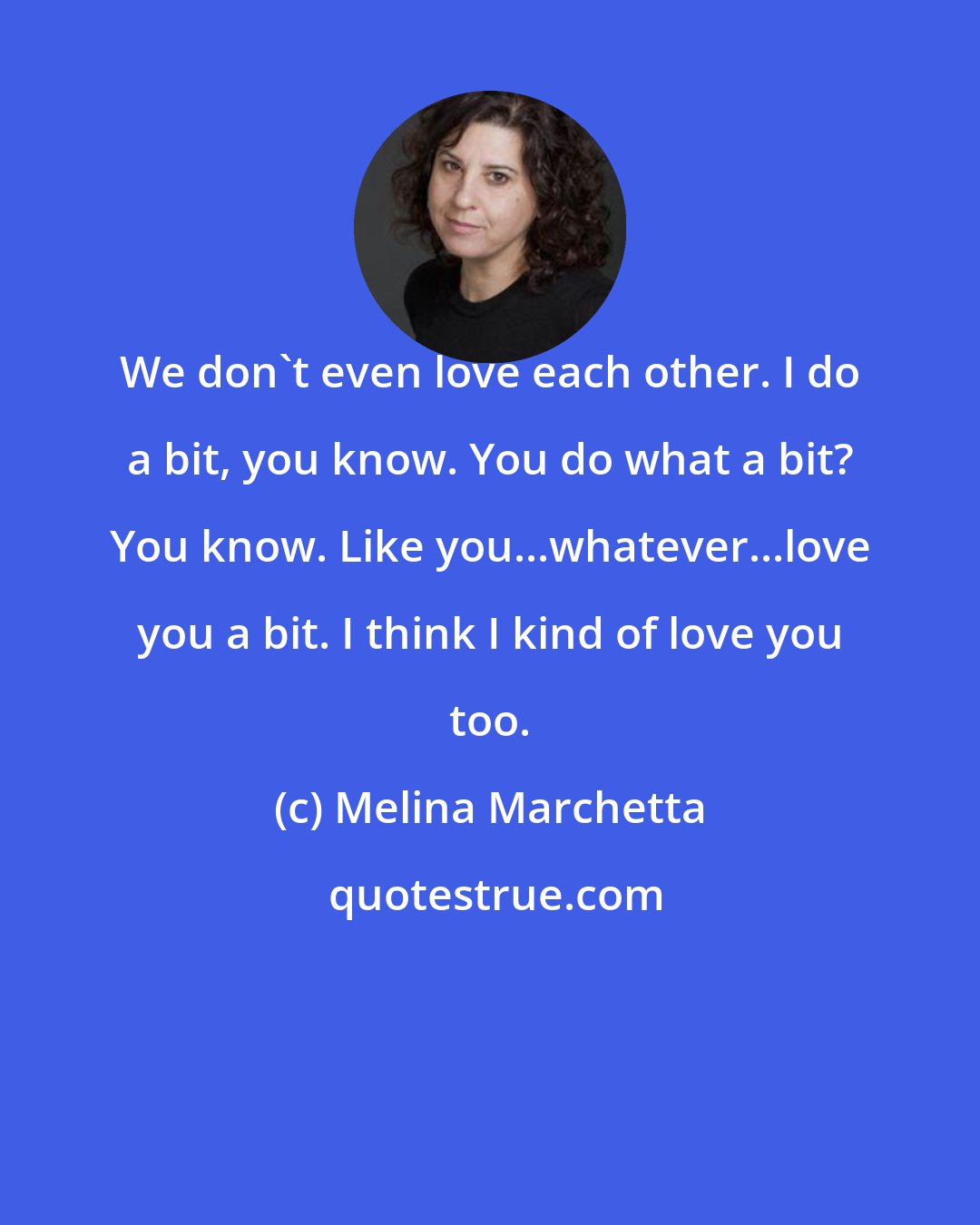 Melina Marchetta: We don't even love each other. I do a bit, you know. You do what a bit? You know. Like you...whatever...love you a bit. I think I kind of love you too.