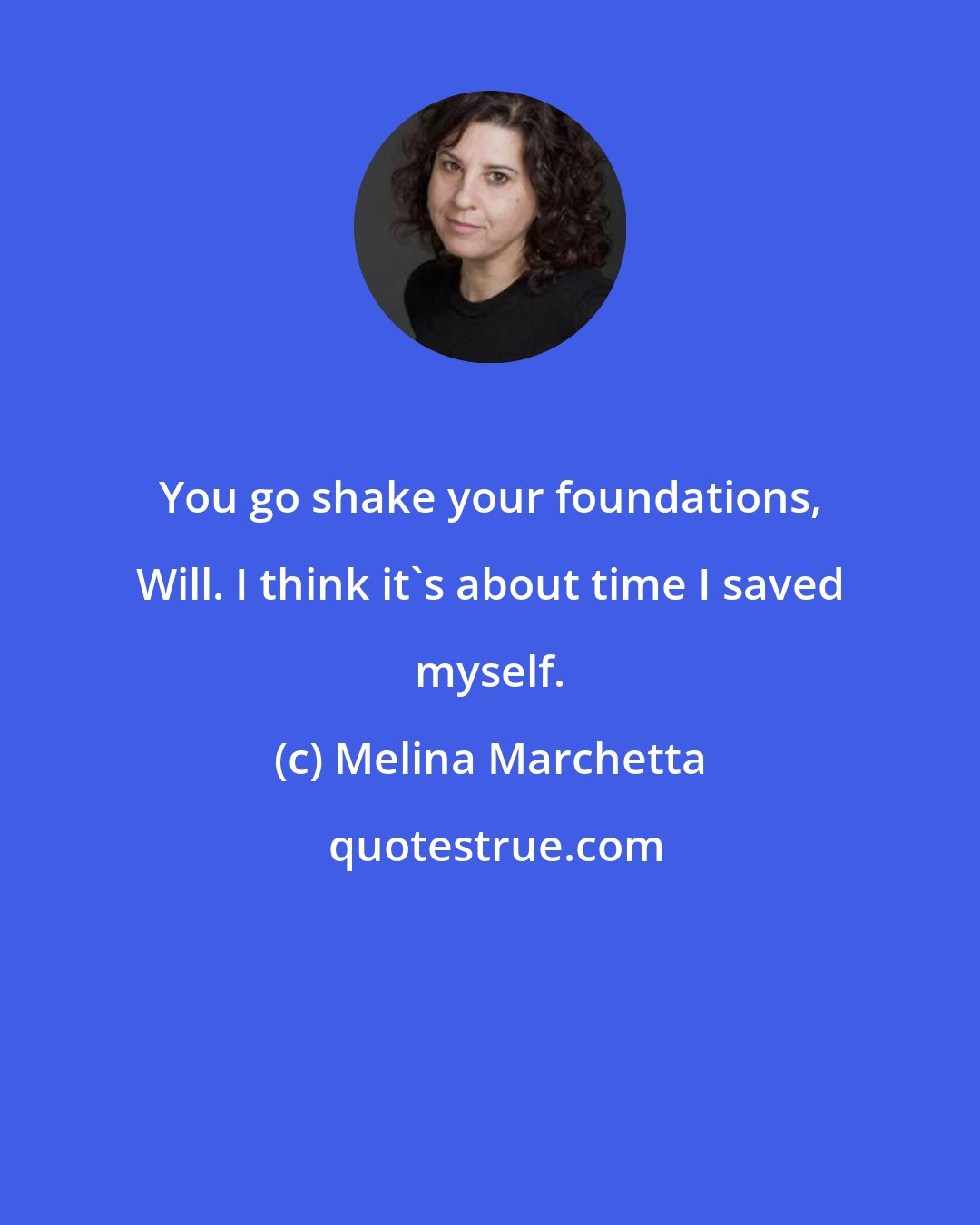 Melina Marchetta: You go shake your foundations, Will. I think it's about time I saved myself.
