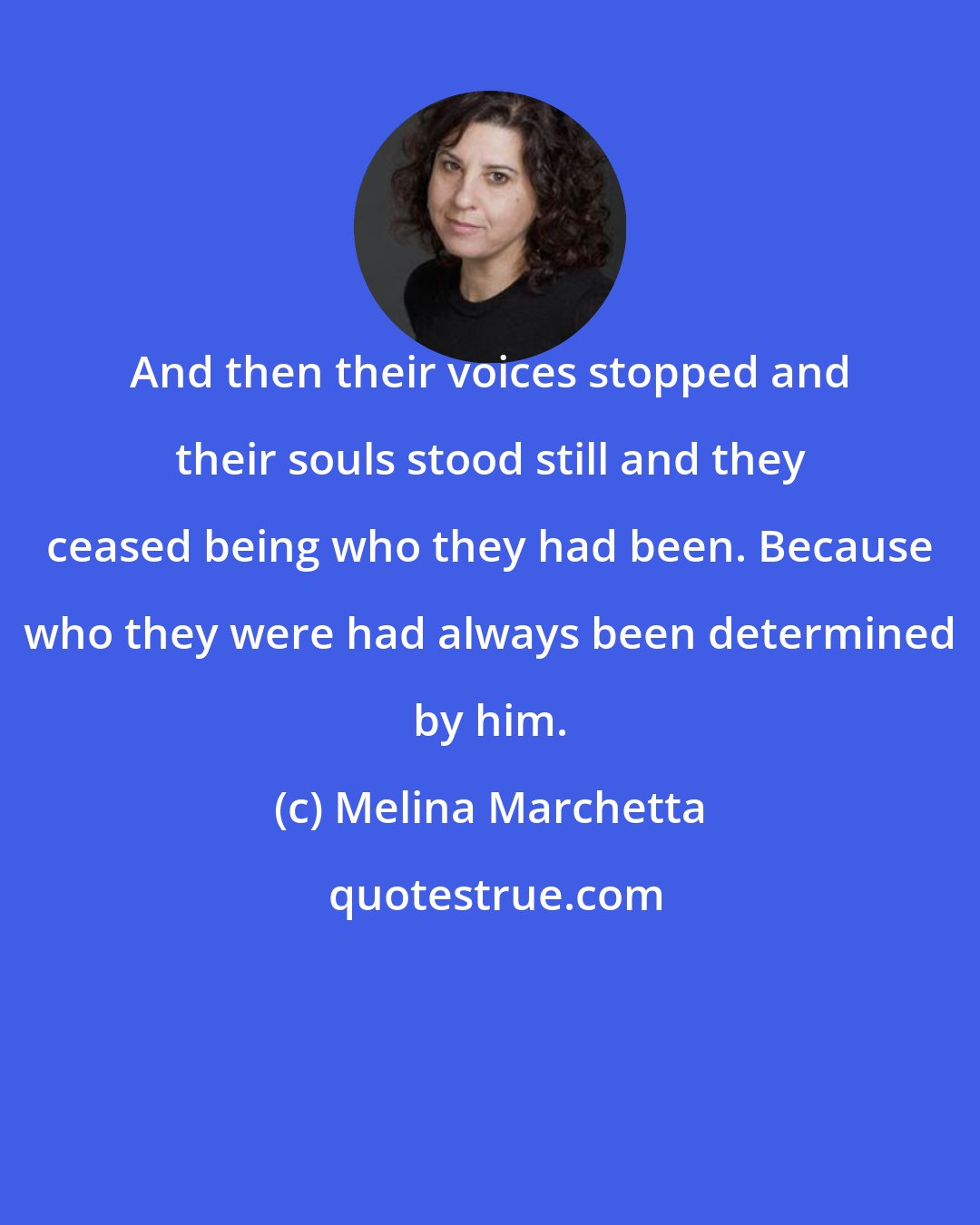 Melina Marchetta: And then their voices stopped and their souls stood still and they ceased being who they had been. Because who they were had always been determined by him.