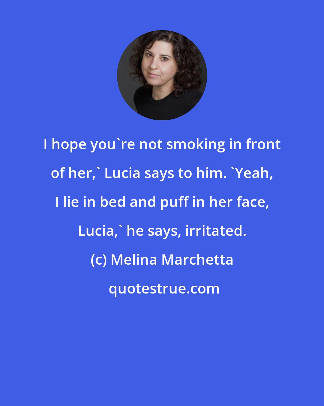 Melina Marchetta: I hope you're not smoking in front of her,' Lucia says to him. 'Yeah, I lie in bed and puff in her face, Lucia,' he says, irritated.