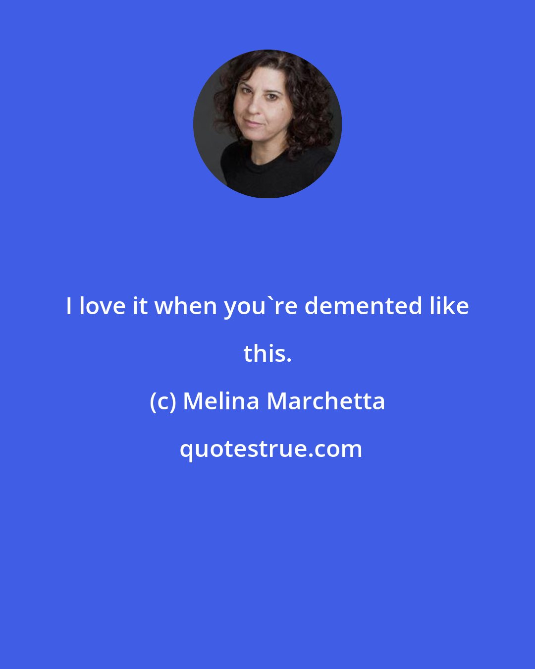Melina Marchetta: I love it when you're demented like this.