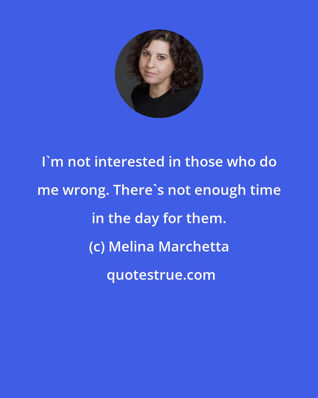 Melina Marchetta: I'm not interested in those who do me wrong. There's not enough time in the day for them.