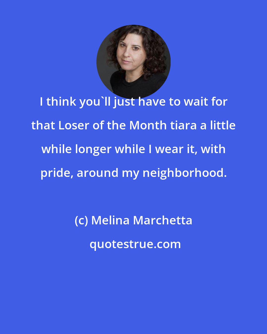 Melina Marchetta: I think you'll just have to wait for that Loser of the Month tiara a little while longer while I wear it, with pride, around my neighborhood.