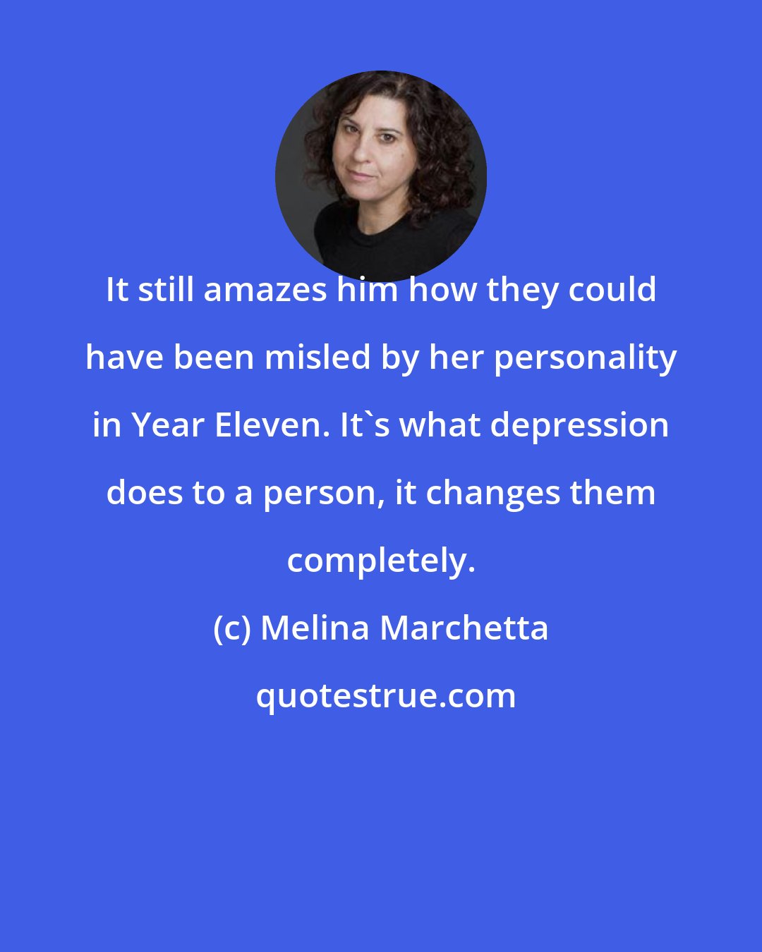 Melina Marchetta: It still amazes him how they could have been misled by her personality in Year Eleven. It's what depression does to a person, it changes them completely.