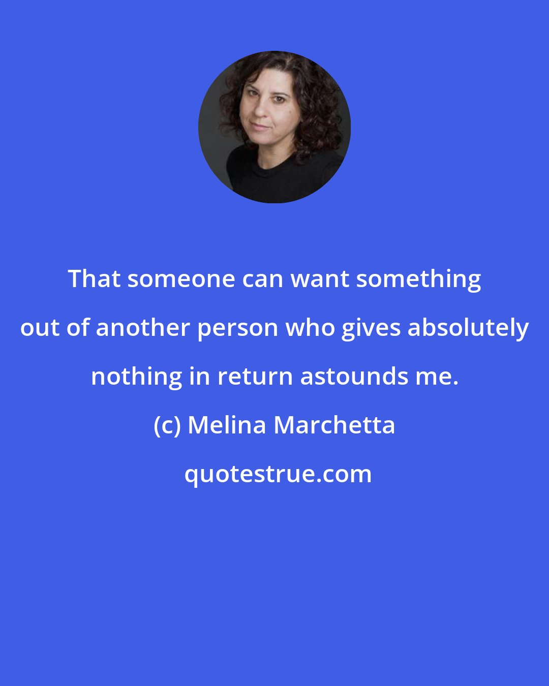 Melina Marchetta: That someone can want something out of another person who gives absolutely nothing in return astounds me.
