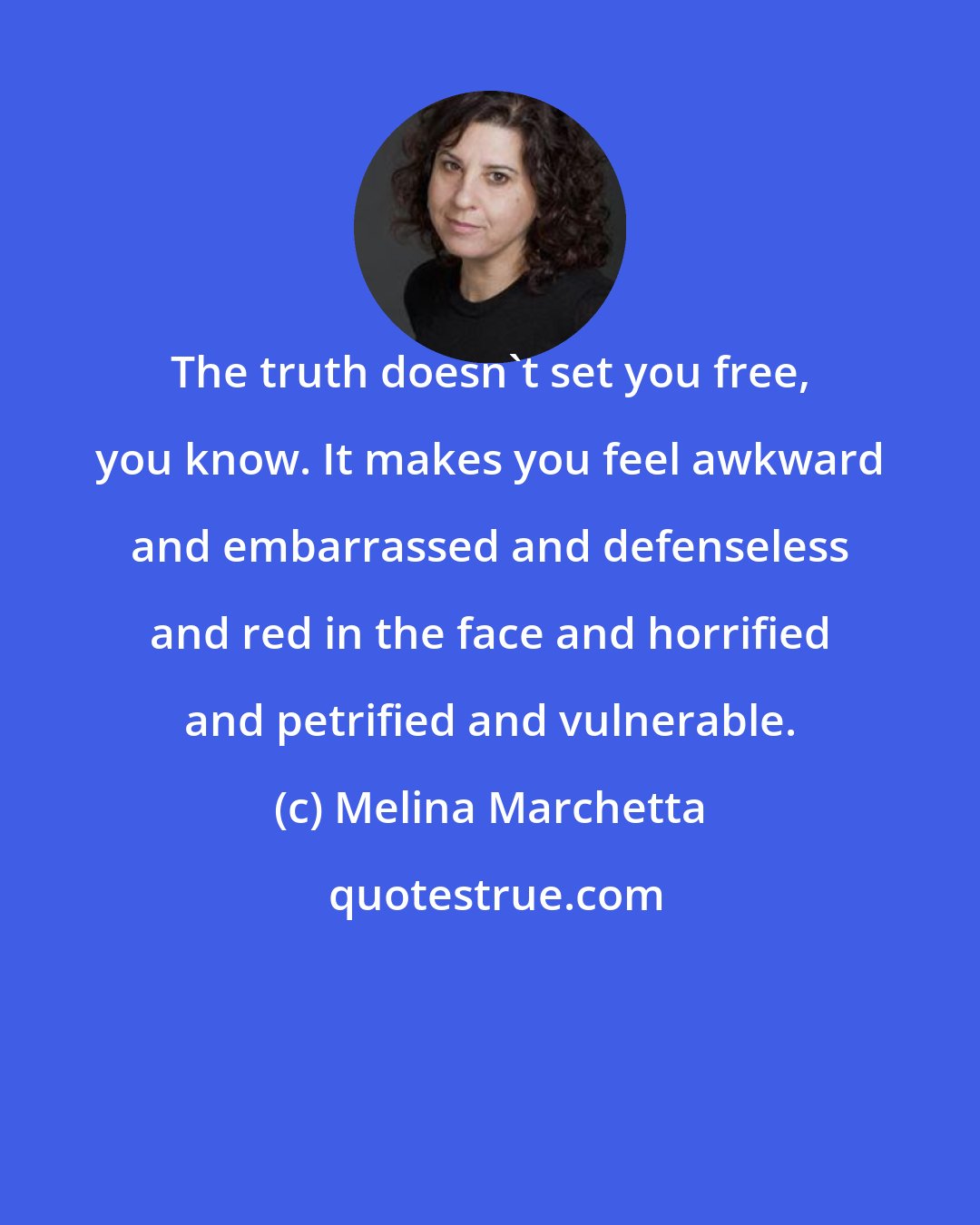 Melina Marchetta: The truth doesn't set you free, you know. It makes you feel awkward and embarrassed and defenseless and red in the face and horrified and petrified and vulnerable.