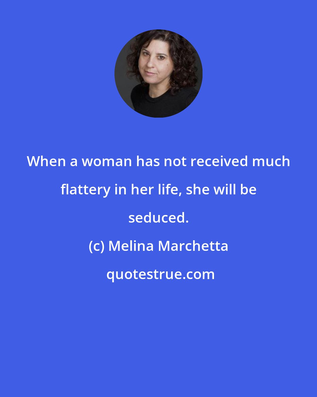 Melina Marchetta: When a woman has not received much flattery in her life, she will be seduced.