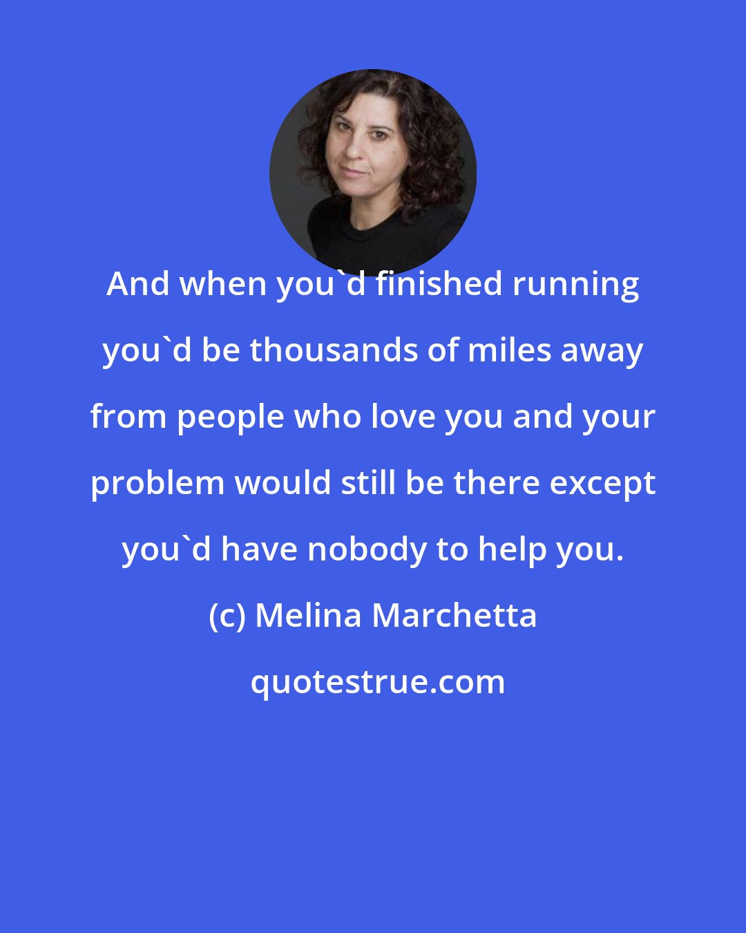 Melina Marchetta: And when you'd finished running you'd be thousands of miles away from people who love you and your problem would still be there except you'd have nobody to help you.