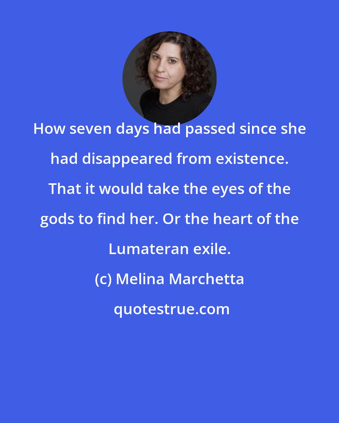 Melina Marchetta: How seven days had passed since she had disappeared from existence. That it would take the eyes of the gods to find her. Or the heart of the Lumateran exile.