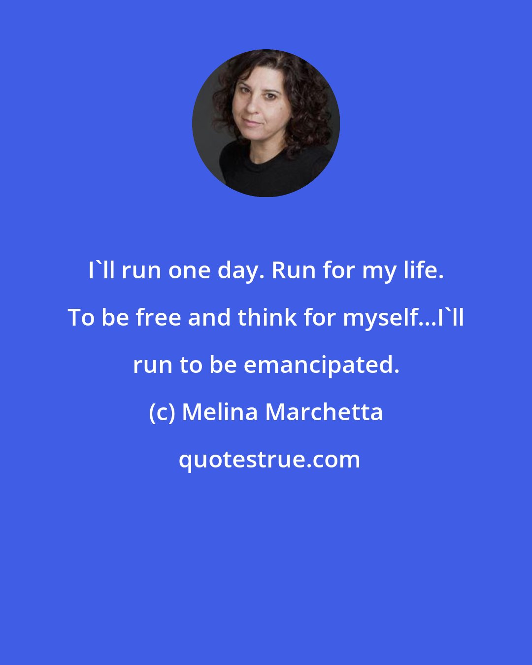 Melina Marchetta: I'll run one day. Run for my life. To be free and think for myself...I'll run to be emancipated.