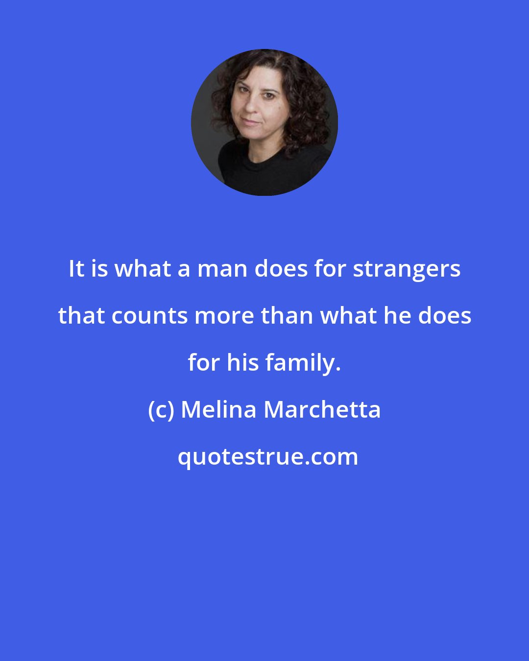 Melina Marchetta: It is what a man does for strangers that counts more than what he does for his family.