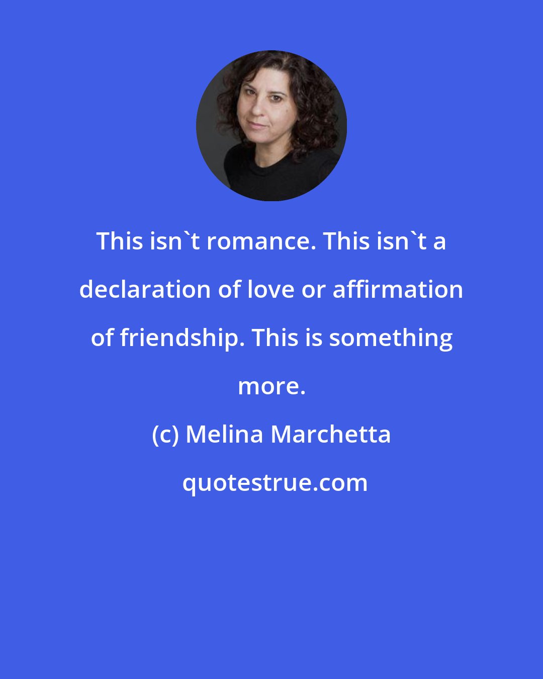 Melina Marchetta: This isn't romance. This isn't a declaration of love or affirmation of friendship. This is something more.