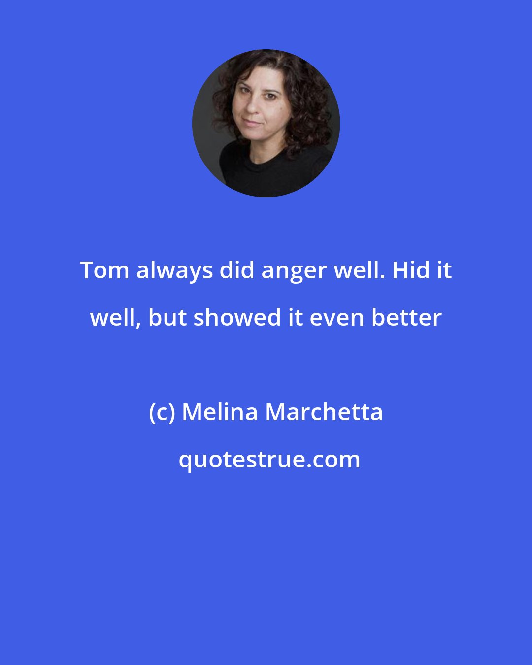 Melina Marchetta: Tom always did anger well. Hid it well, but showed it even better