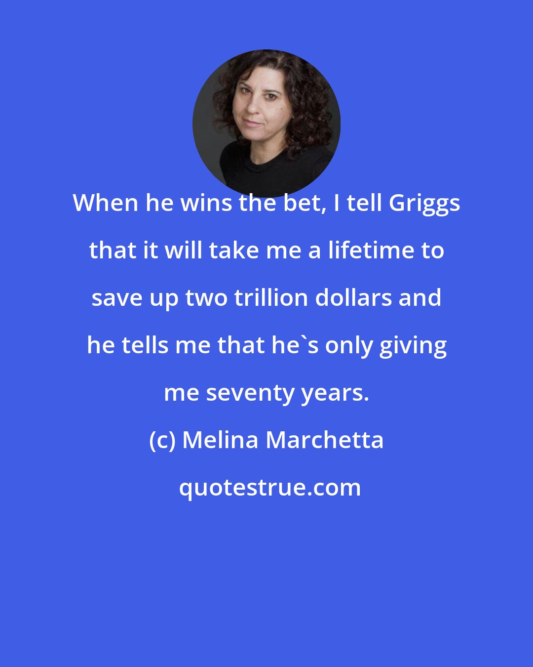 Melina Marchetta: When he wins the bet, I tell Griggs that it will take me a lifetime to save up two trillion dollars and he tells me that he's only giving me seventy years.