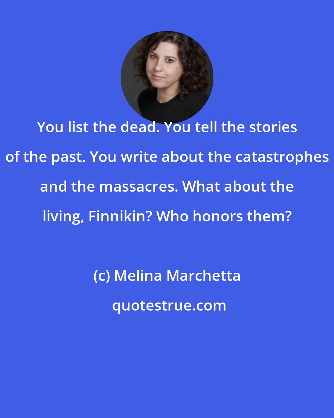 Melina Marchetta: You list the dead. You tell the stories of the past. You write about the catastrophes and the massacres. What about the living, Finnikin? Who honors them?