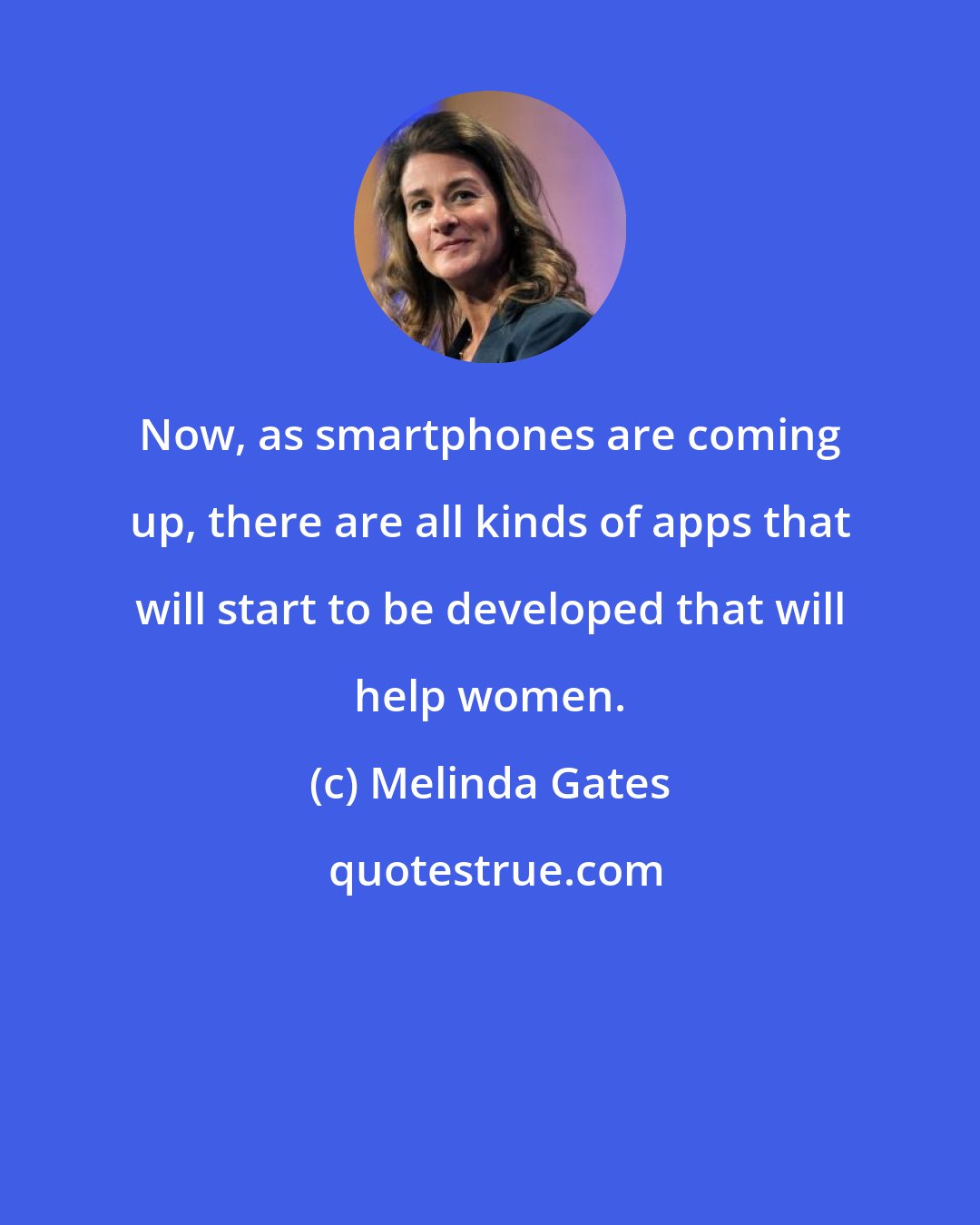 Melinda Gates: Now, as smartphones are coming up, there are all kinds of apps that will start to be developed that will help women.