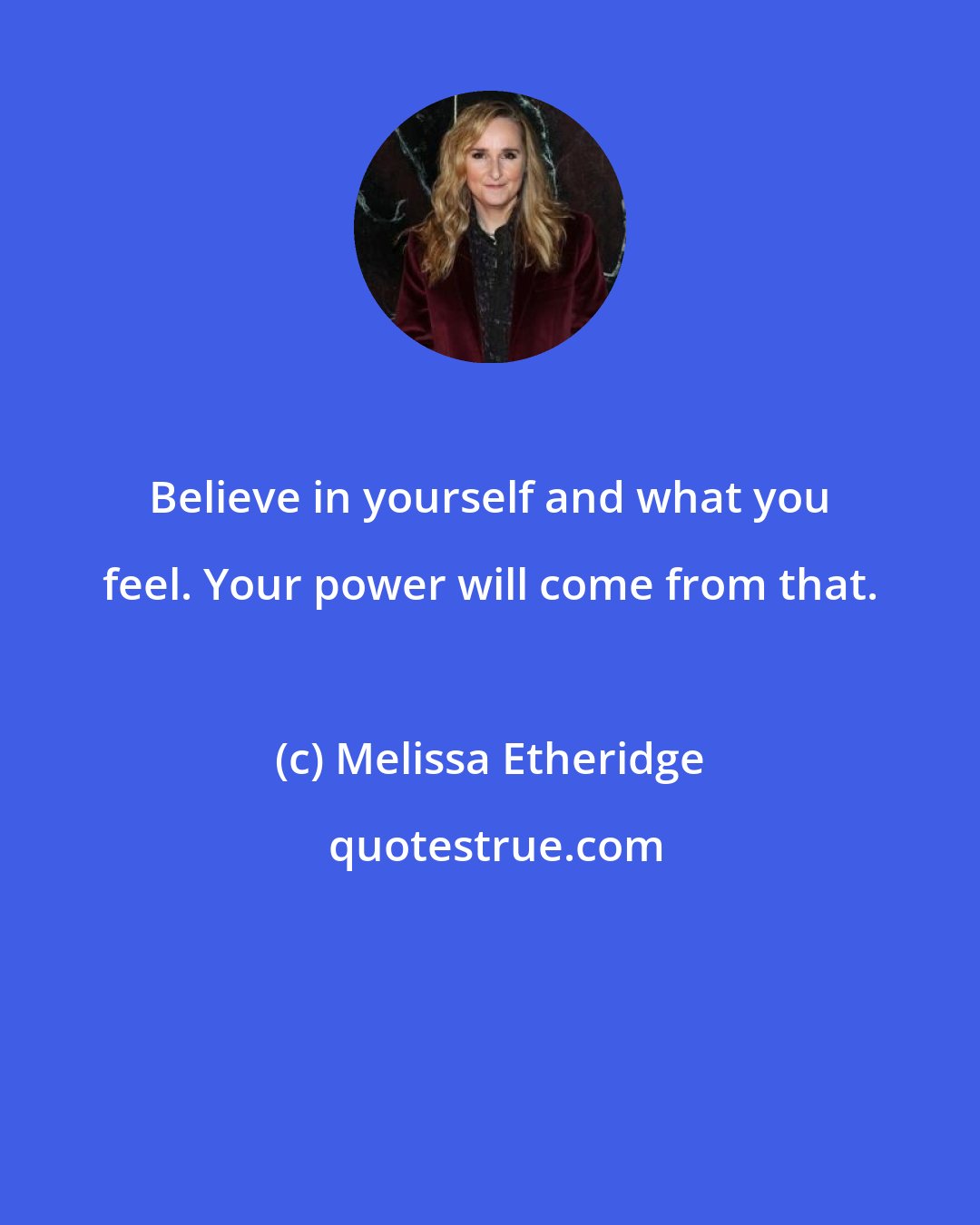 Melissa Etheridge: Believe in yourself and what you feel. Your power will come from that.