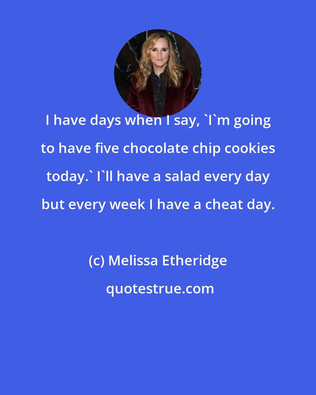 Melissa Etheridge: I have days when I say, 'I'm going to have five chocolate chip cookies today.' I'll have a salad every day but every week I have a cheat day.