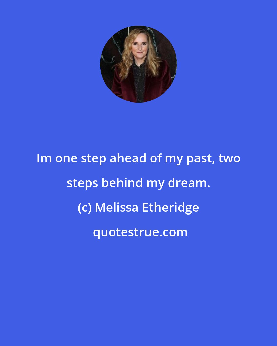 Melissa Etheridge: Im one step ahead of my past, two steps behind my dream.