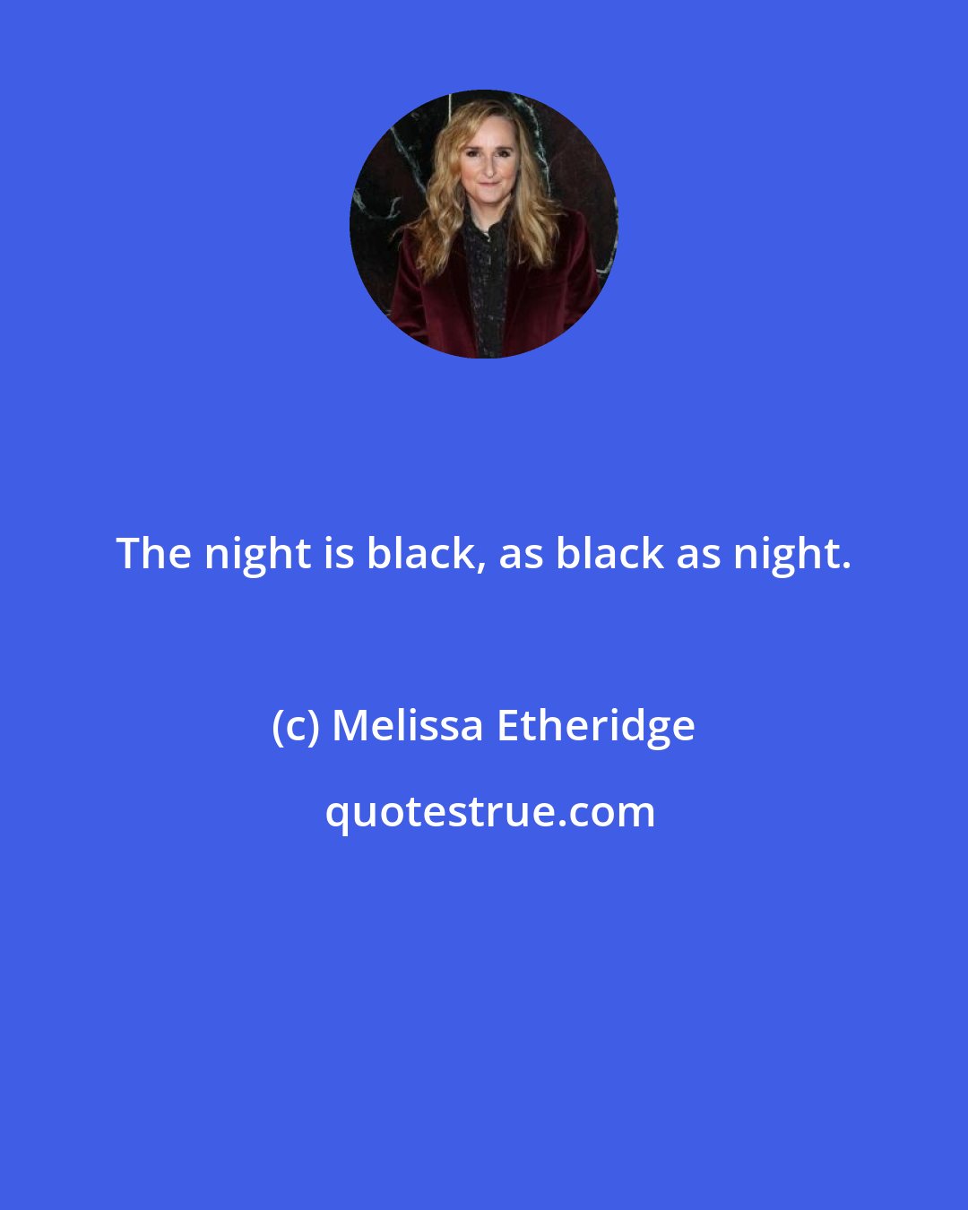 Melissa Etheridge: The night is black, as black as night.