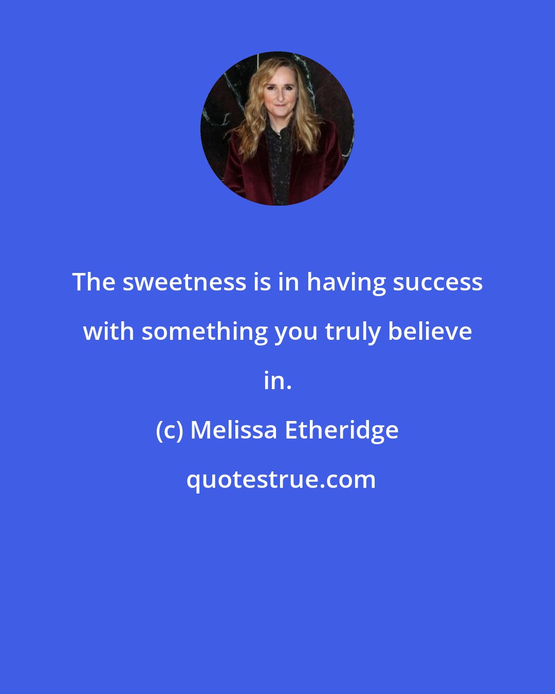 Melissa Etheridge: The sweetness is in having success with something you truly believe in.