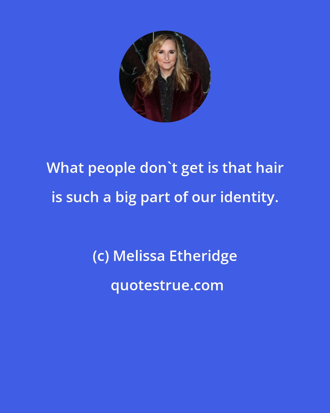 Melissa Etheridge: What people don't get is that hair is such a big part of our identity.