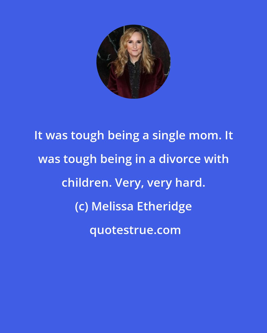 Melissa Etheridge: It was tough being a single mom. It was tough being in a divorce with children. Very, very hard.