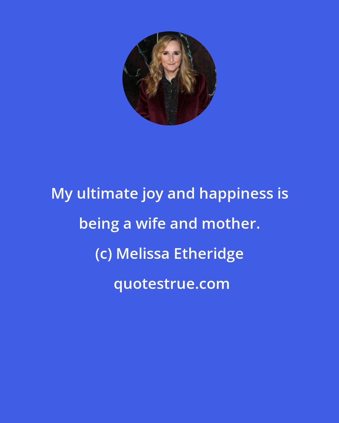 Melissa Etheridge: My ultimate joy and happiness is being a wife and mother.