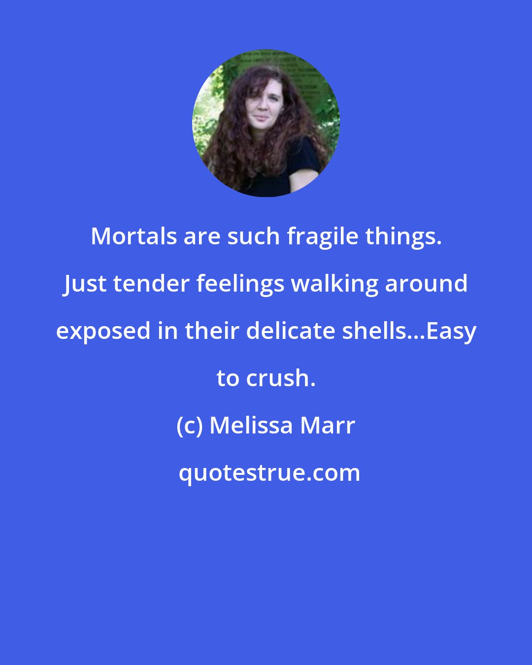 Melissa Marr: Mortals are such fragile things. Just tender feelings walking around exposed in their delicate shells...Easy to crush.