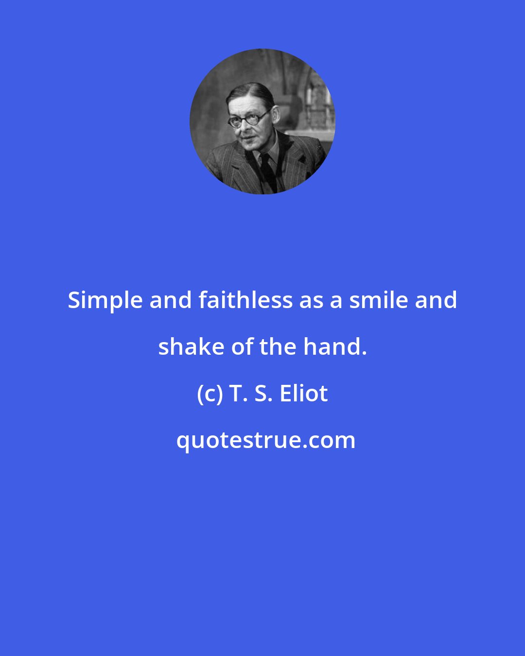 T. S. Eliot: Simple and faithless as a smile and shake of the hand.