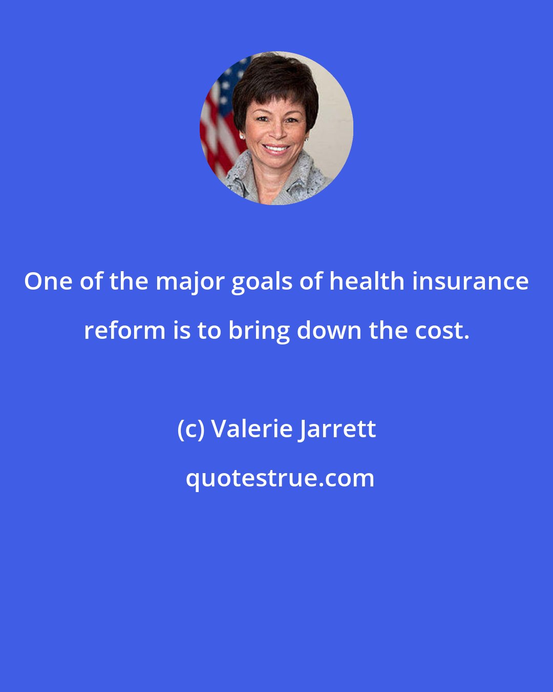 Valerie Jarrett: One of the major goals of health insurance reform is to bring down the cost.