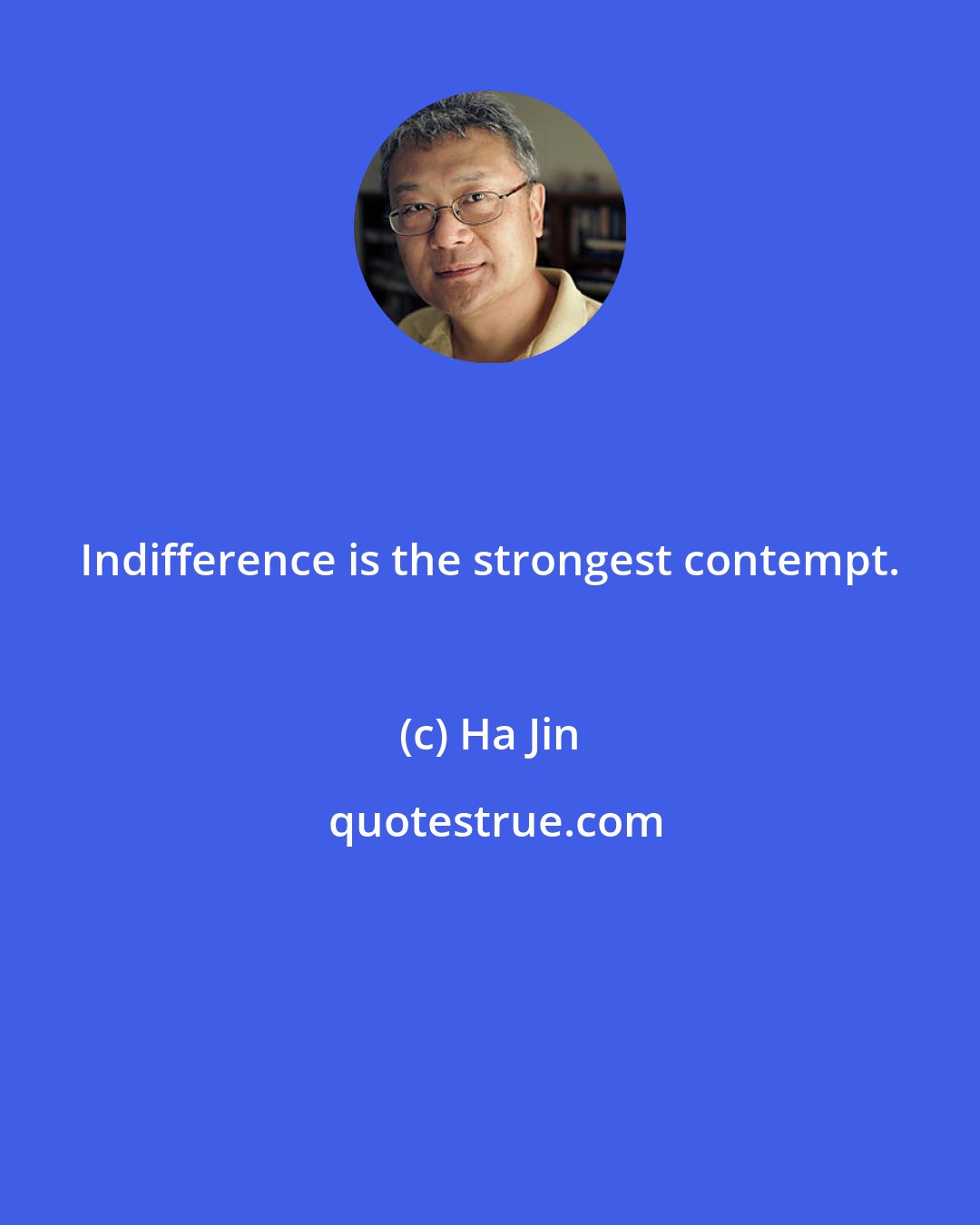 Ha Jin: Indifference is the strongest contempt.