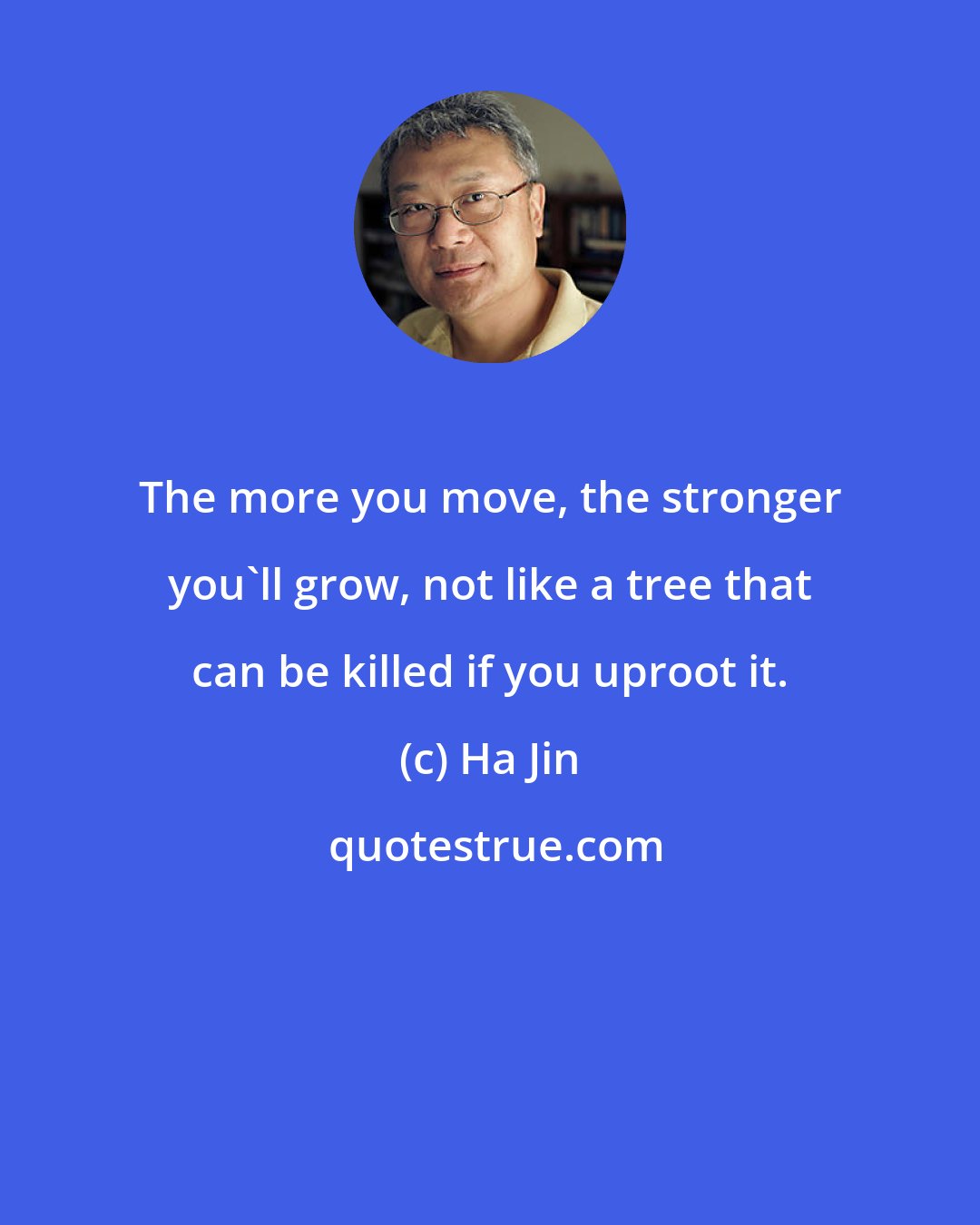 Ha Jin: The more you move, the stronger you'll grow, not like a tree that can be killed if you uproot it.