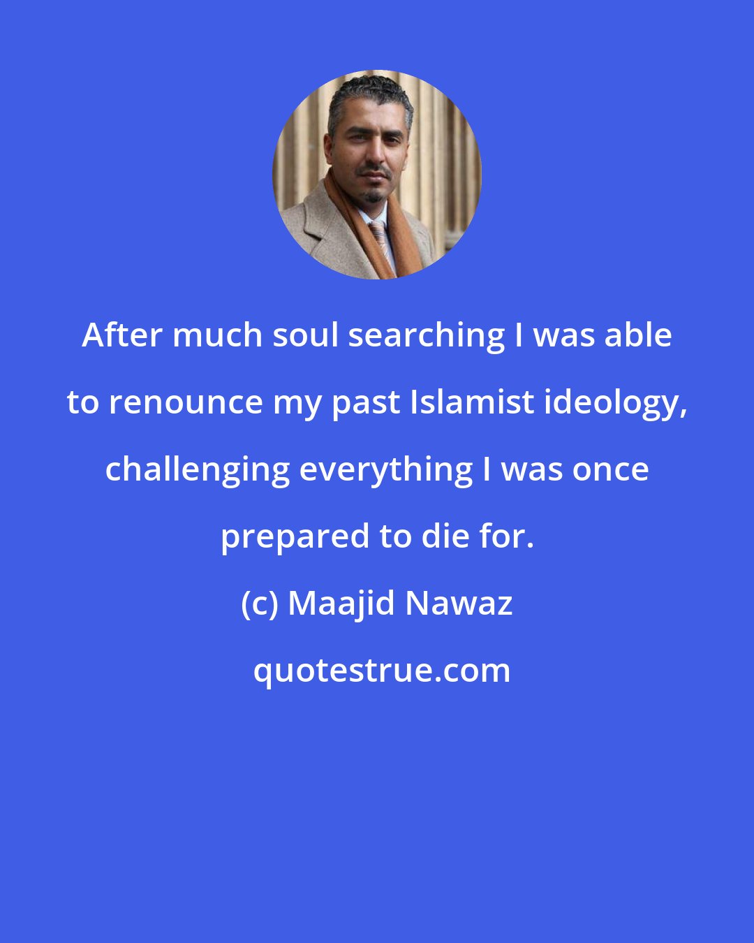 Maajid Nawaz: After much soul searching I was able to renounce my past Islamist ideology, challenging everything I was once prepared to die for.