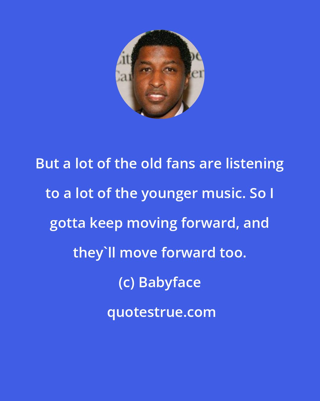 Babyface: But a lot of the old fans are listening to a lot of the younger music. So I gotta keep moving forward, and they'll move forward too.