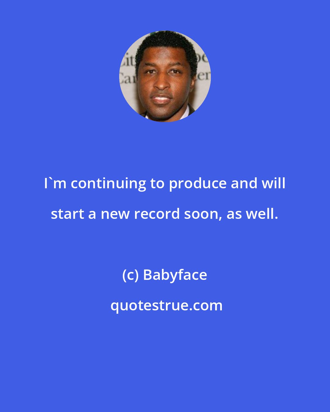 Babyface: I'm continuing to produce and will start a new record soon, as well.