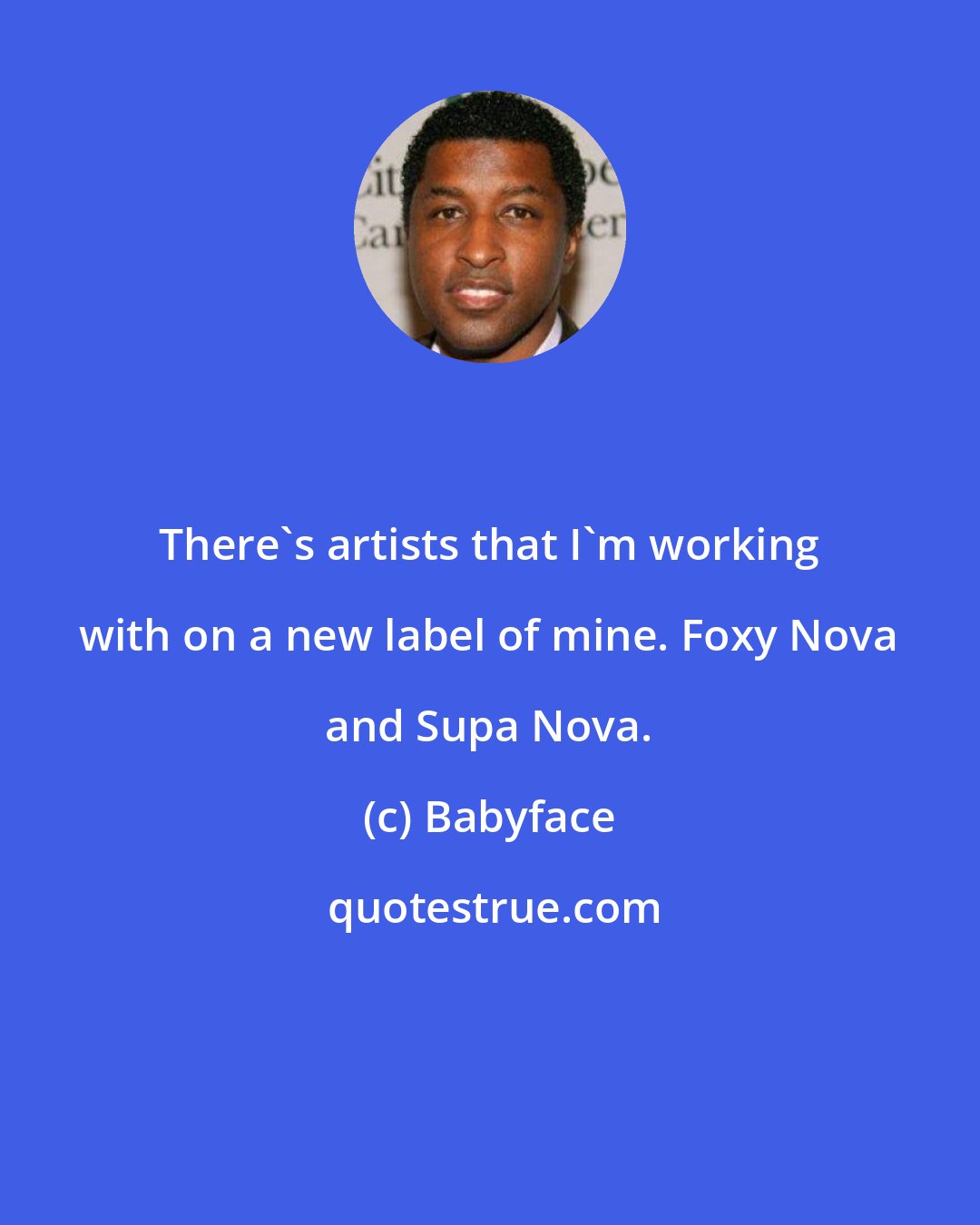 Babyface: There's artists that I'm working with on a new label of mine. Foxy Nova and Supa Nova.