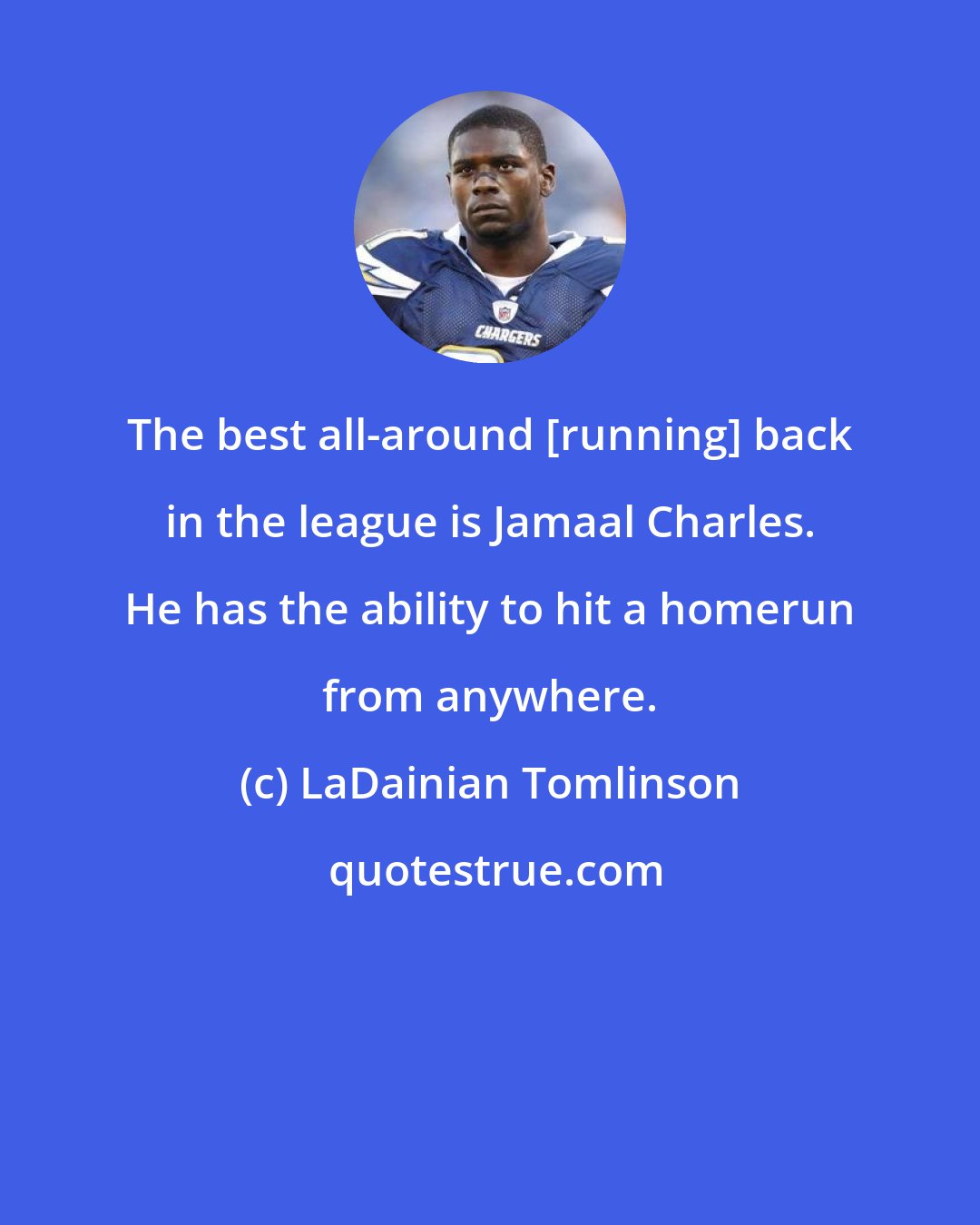 LaDainian Tomlinson: The best all-around [running] back in the league is Jamaal Charles. He has the ability to hit a homerun from anywhere.