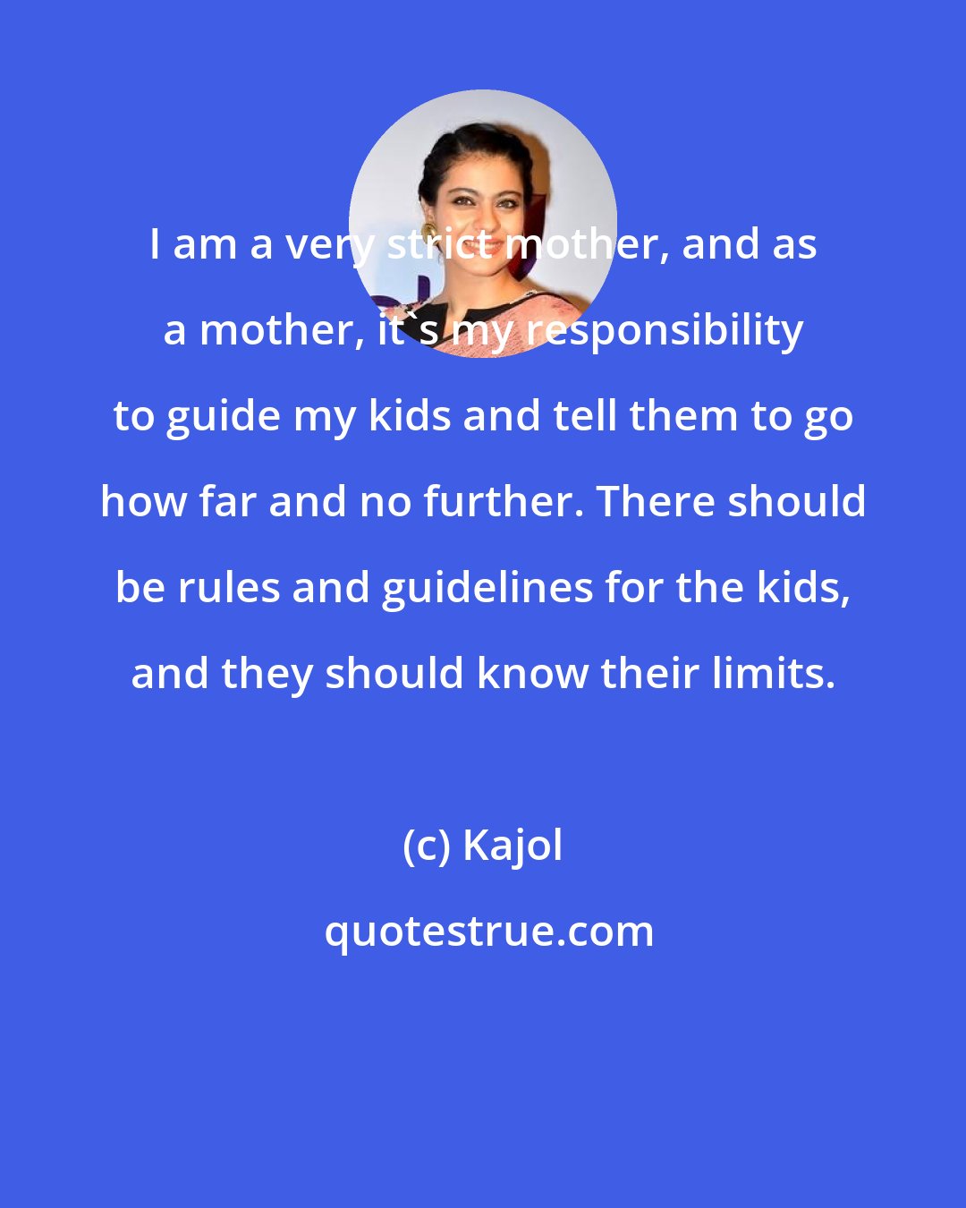 Kajol: I am a very strict mother, and as a mother, it's my responsibility to guide my kids and tell them to go how far and no further. There should be rules and guidelines for the kids, and they should know their limits.