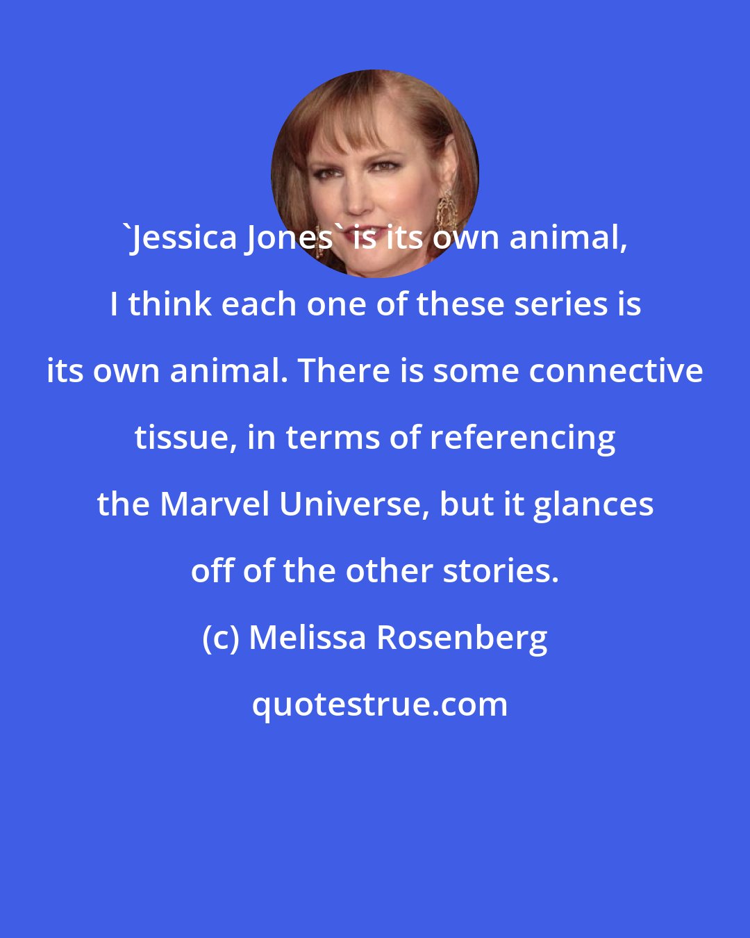 Melissa Rosenberg: 'Jessica Jones' is its own animal, I think each one of these series is its own animal. There is some connective tissue, in terms of referencing the Marvel Universe, but it glances off of the other stories.