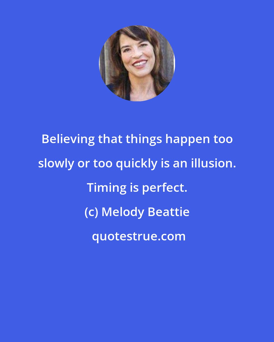 Melody Beattie: Believing that things happen too slowly or too quickly is an illusion. Timing is perfect.